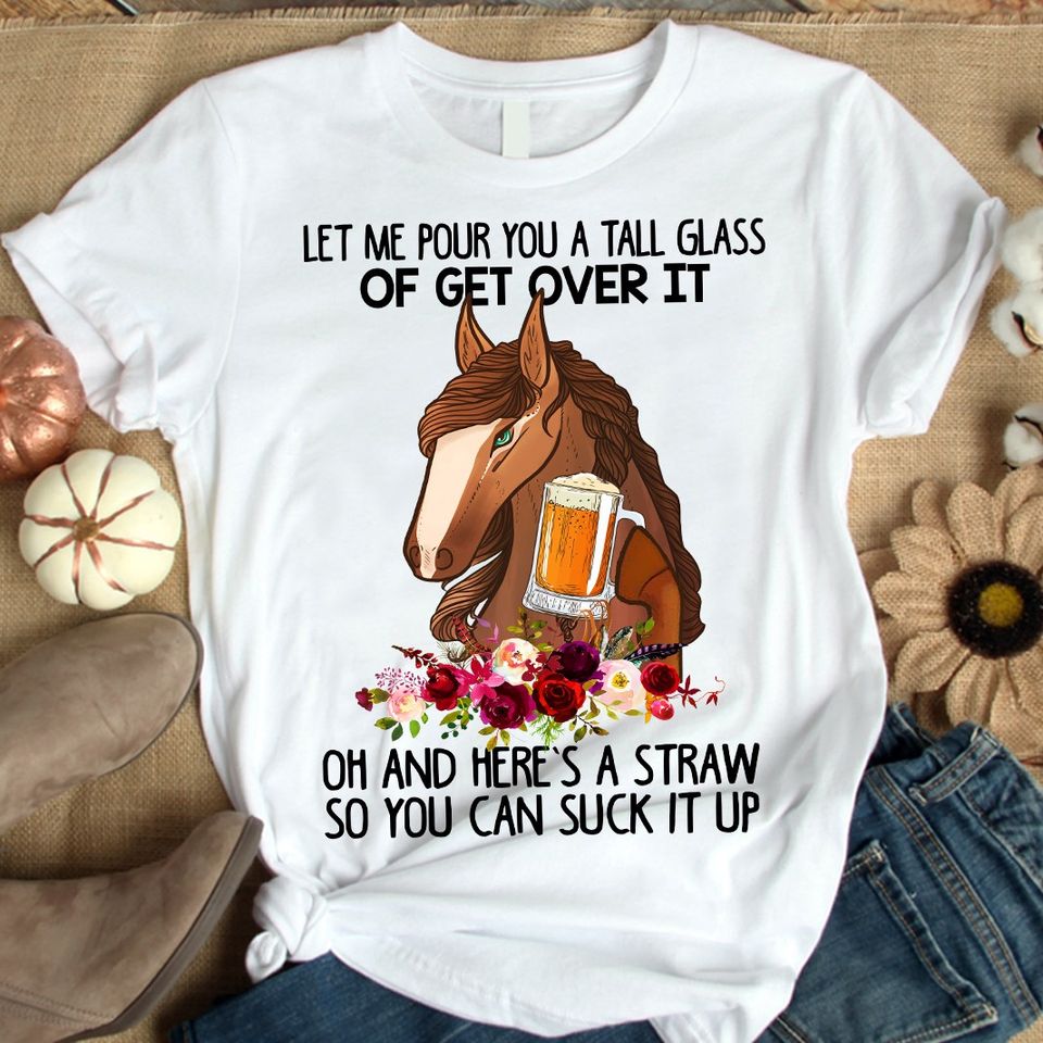 Let Me Pour You A Tall Glass Of Get Over It Oh And Here Is A Straw So You Can Suck It Up Horse Gift Standard/Premium T-Shirt