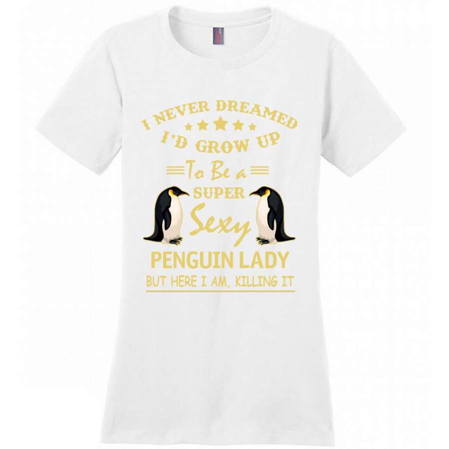 I Never Dreamed I’d Grow Up To Be A Super Sexy Penguin Lady But Here I Am Killing It – District Made Women Shirt