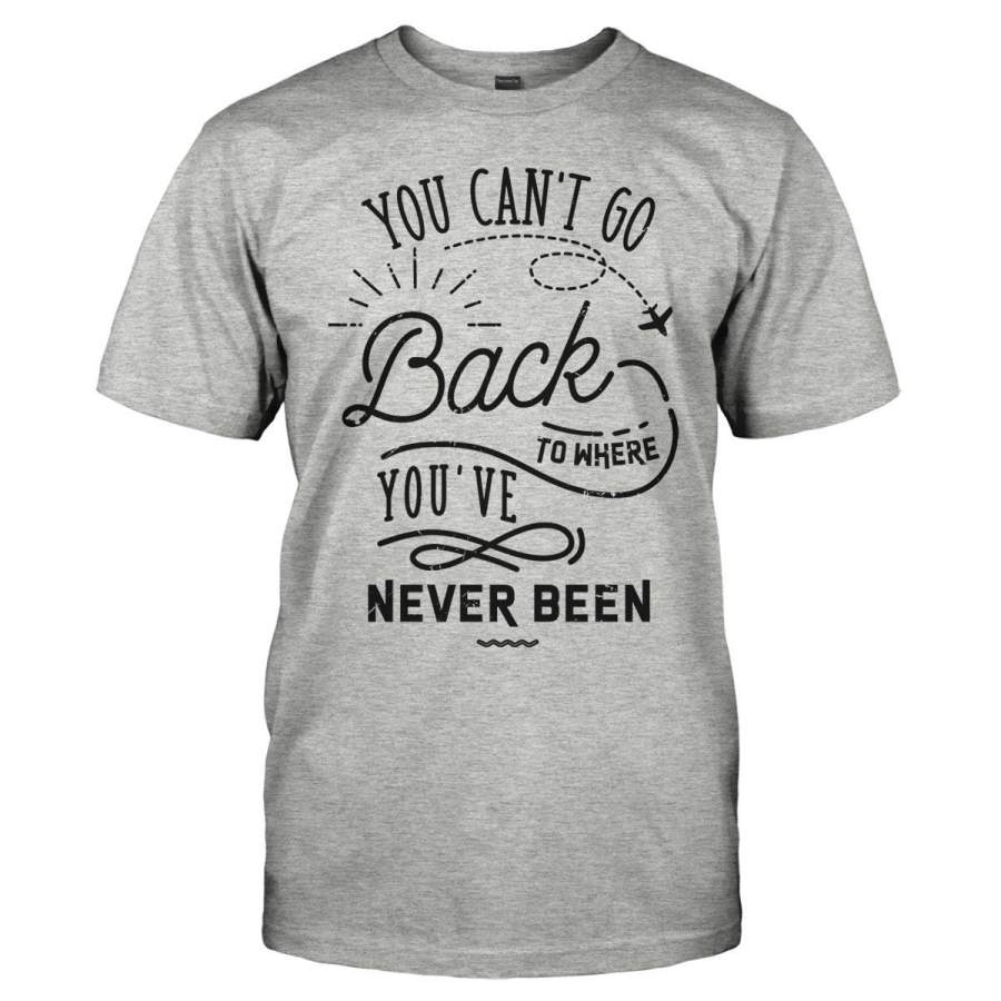 You Can’t Go Back To Where You’ve Never Been – T Shirt