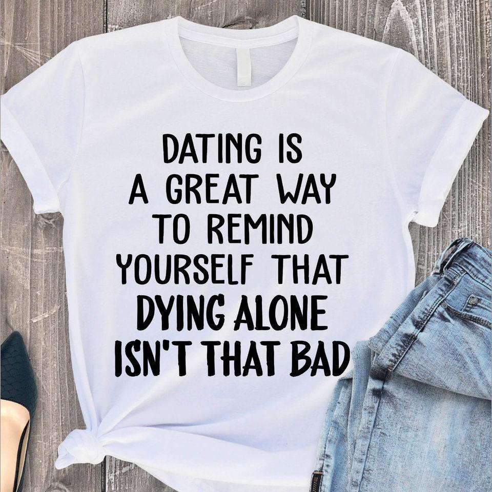 Dating Is A Great Way To Remind Yourself That Dying Alone Isn’T That Bad Gift Standard/Premium T-Shirt