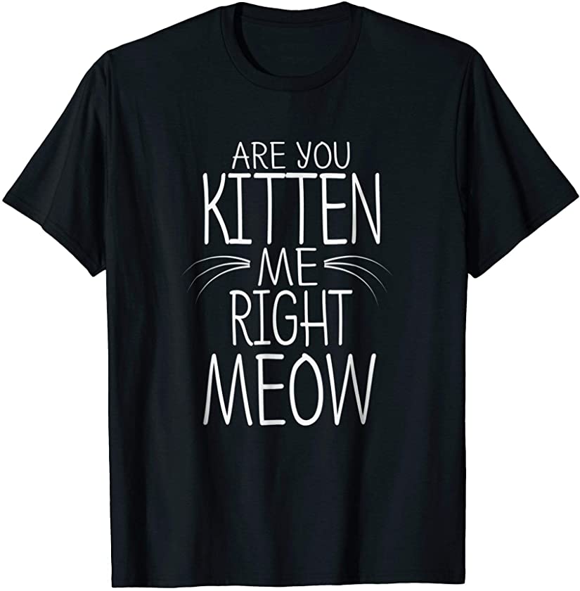 Are You Kitten Me Right Meow T-Shirt Funny Cat Joke Tee