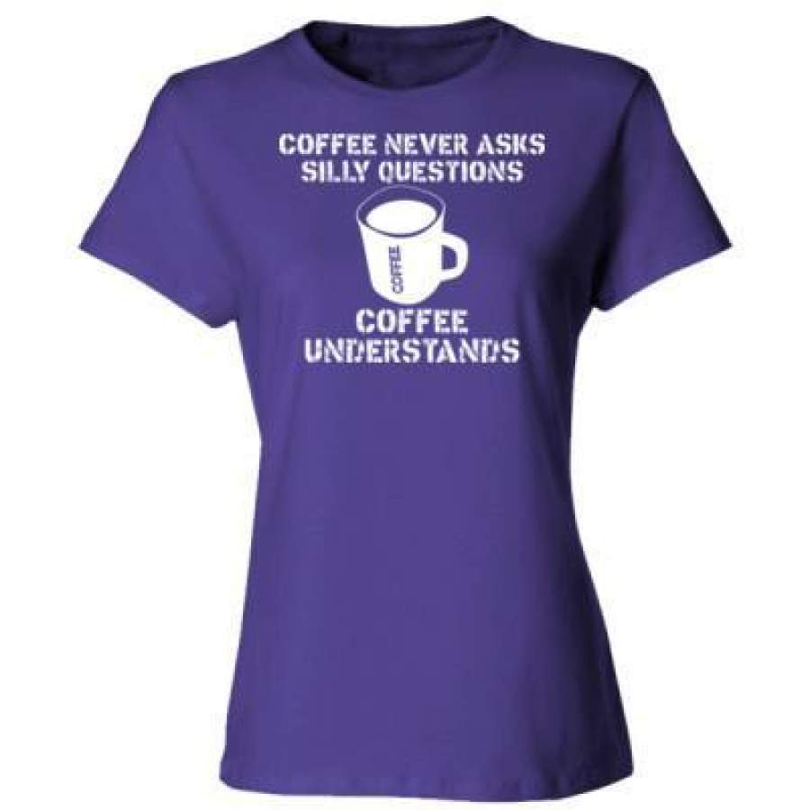 AGR Coffee Never Asks Silly Questions Coffee Understands – Ladies’ Cotton T-Shirt