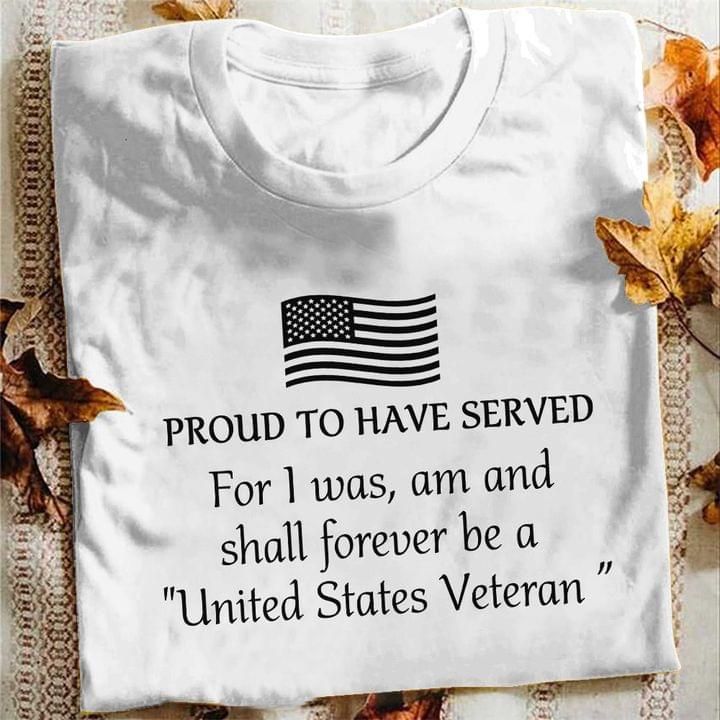 Proud to have served for I was am and shall forever be a united states Veteran t-hirt Tshirt Hoodie Sweater