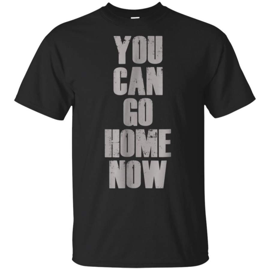 You Can Go Home Now Shirt – Workout Motivation T Shirt