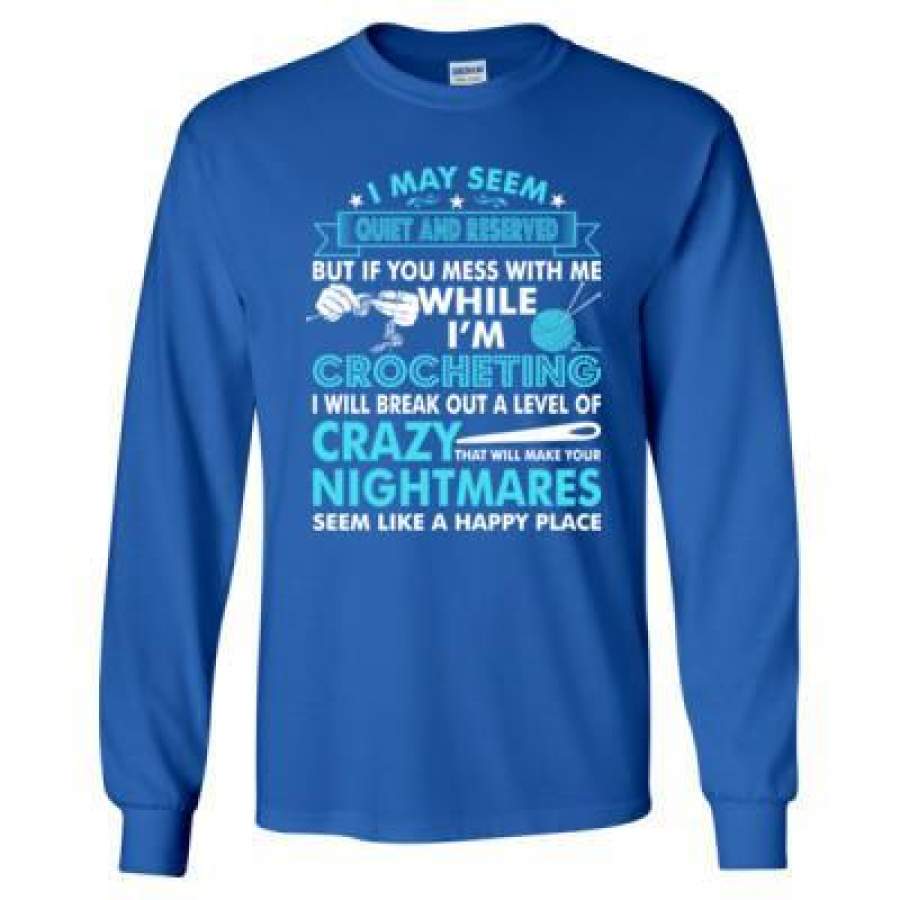 AGR I May Seem Quiet And Reserved But If You Mess With Me While Im Crocheting I Will Break Out A Level Of Crazy Nightmares – Long Sleeve T-Shirt