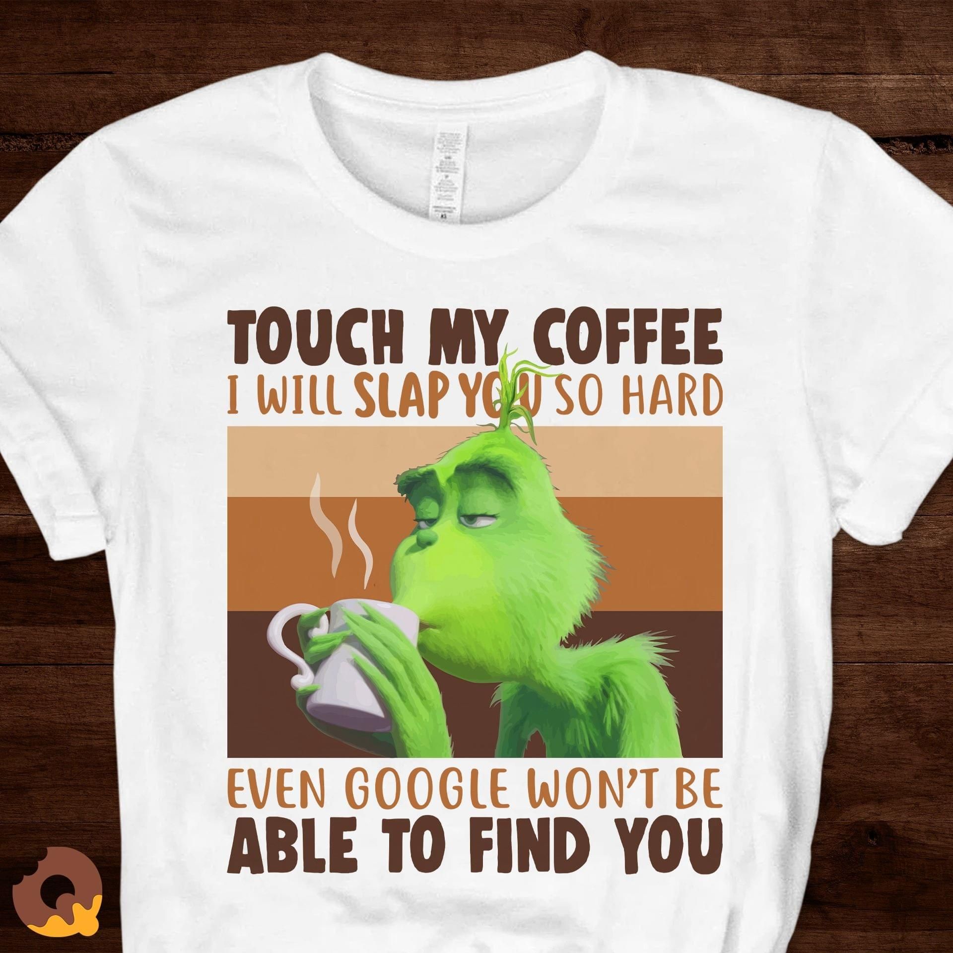 The Grinch Touch My Coffee I Will Slap You So Hard Even Google Won’T Be Able To Find Youi T Shirt Hoodie Sweater