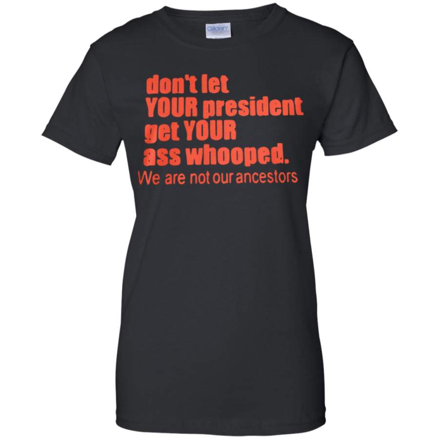 AGR Don’t let you president get your ass whooped we are not our ancestors ladies shirt