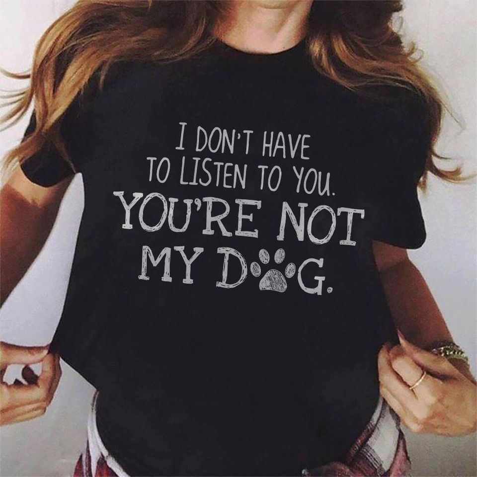 I Don’t Have To Listen To You You Are Not My Dog Gift Standard/Premium T-Shirt