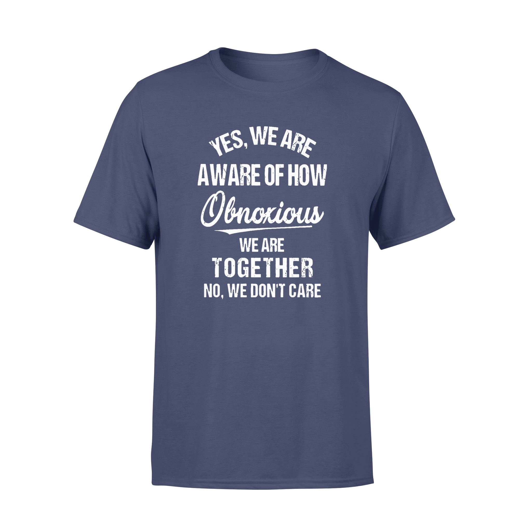 Yes We Are Aware Of How Obnoxious We Are Together No We Dont Care 1 – Premium T-shirt