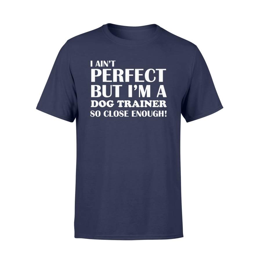 Ain’t Perfect But Dog Trainer Close Enough Funny T Shirt