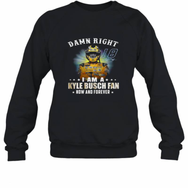 Damn Right I Am A Kyle Busch Fan Now And Forever Sweatshirt T-Shirt