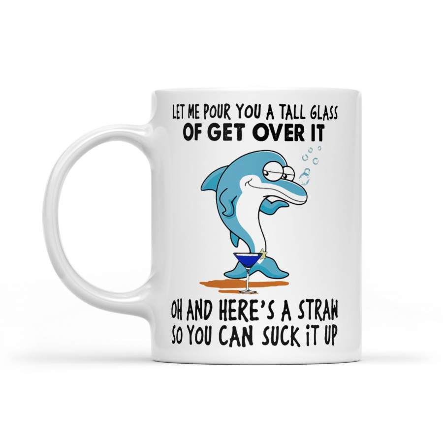 Let Me Pour You A Tall Glass Of Get Over It Oh And Here’s A Straw So You Can Suck It Up Dolphin – White Mug