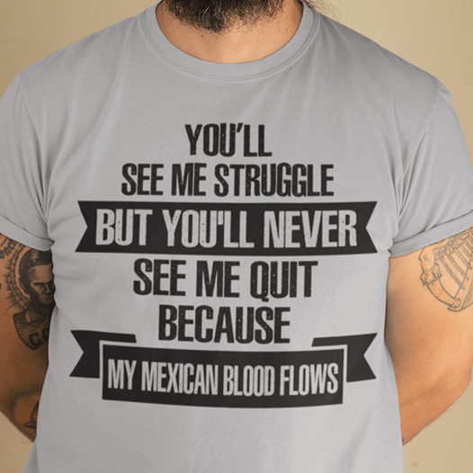 You’ll see me struggle but you’ll never see me quit because my mexican blood flowsT shirt hoodie sweater G95