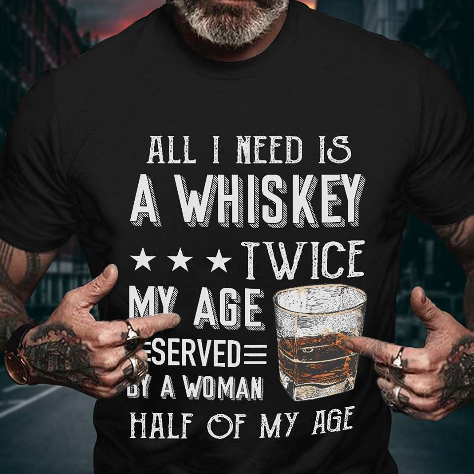 All I Need A Whiskey Twice My Age Served By A Woman Half Of My Age Gift Standard/Premium T-Shirt