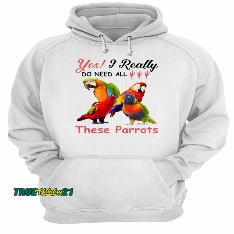 Yes I really do need all These Parrots shirt Unisex Hoodie