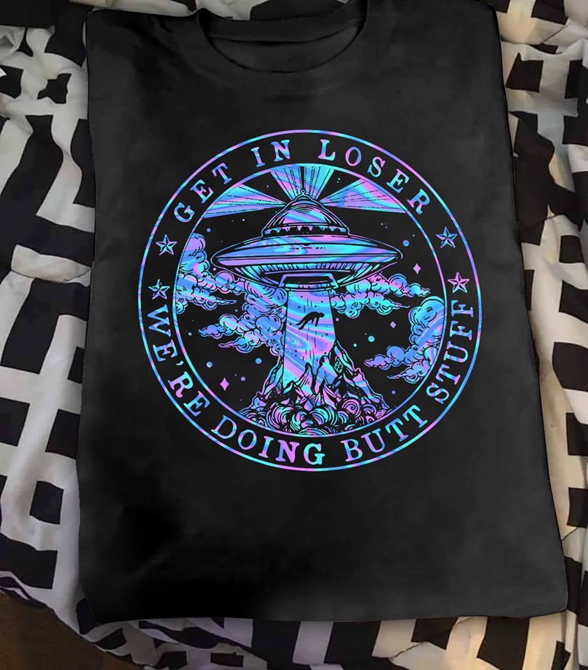 Get In Loser We’re Doing Butt Stuff Ufo Cotton T-Shirt