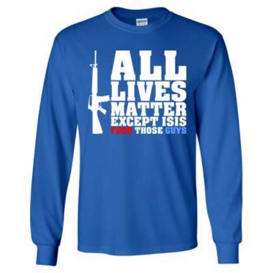 AGR All Lives Matter Except Isis Fck Those Guys – Long Sleeve T-Shirt