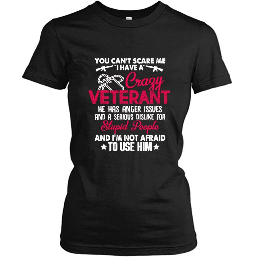 You Can’t Scare Me I Have A Crazy Veteran He Has Anger Issues And A Serious Dislike For Stupid People And I’m Not Afraid To Use Him B – Gildan Women Shirt