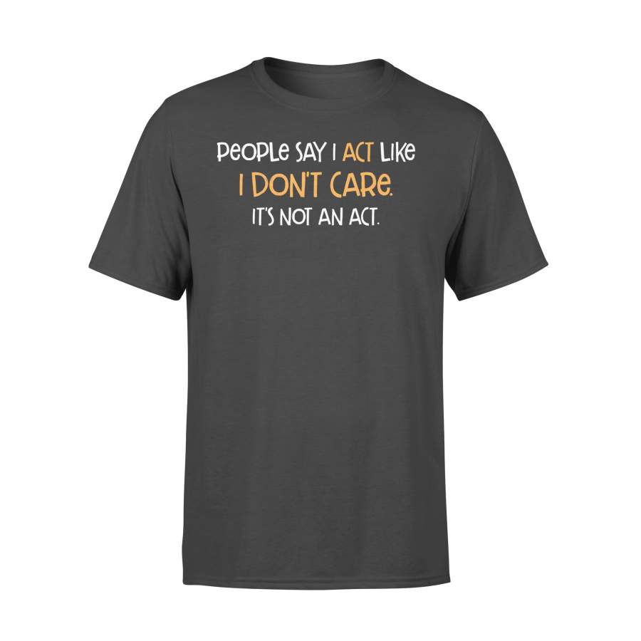 People Say Act Like I Don’t Care It’s Not An Act Funny T-shirt