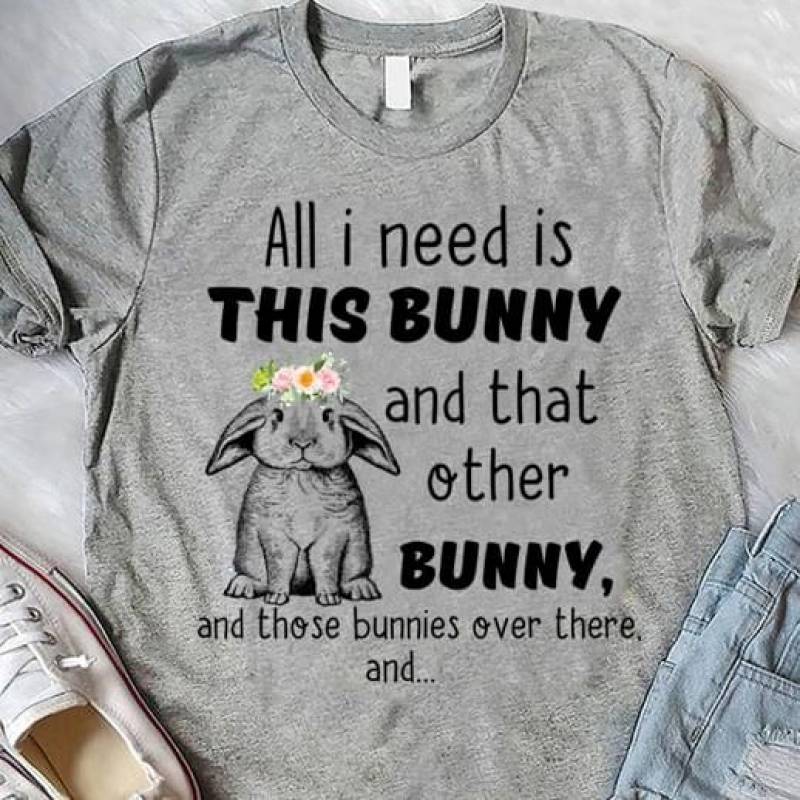 All I Need Is This Bunny And That Other Bunny And There Bunnies Over There And Quotes Best Gift For Who Love Animal And Drawing Grey Men And Women T Shirt S-5Xl