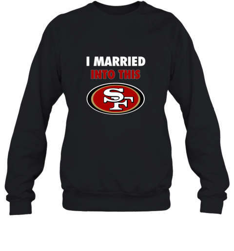 I Married Into This San Francisco 49Ers Football 2D Sweatshirt