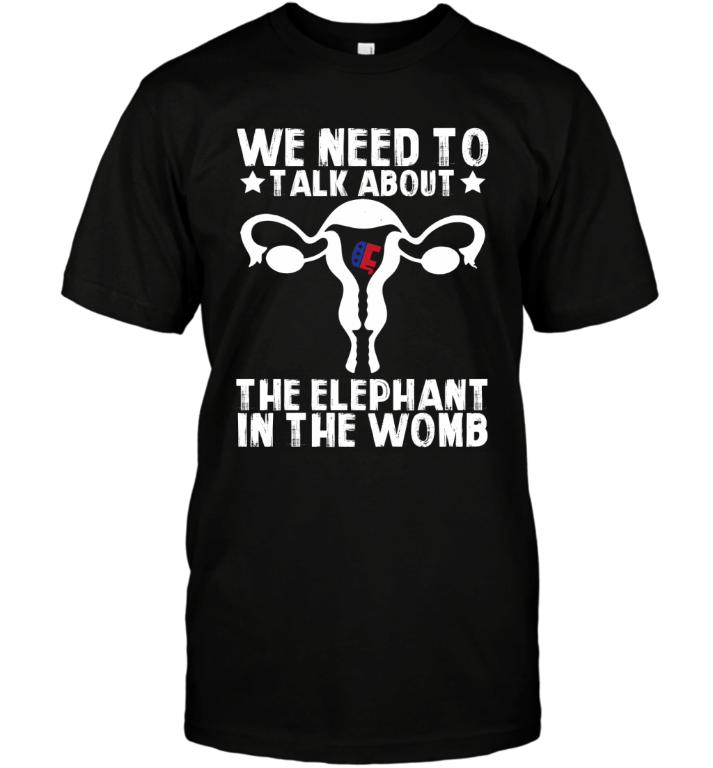 We Need To Talk About The Elephant In The Womb Funny Politic Shirt T-Shirt