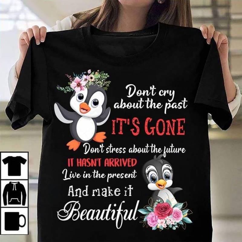 Don’T Cry About The Past It’S Gone Don’T Stress About The Future It Hasn’T Arrived Quotes And Beautiful Imagine Art Print Penguin And Flowers Men And Women T Shirt S-5Xl