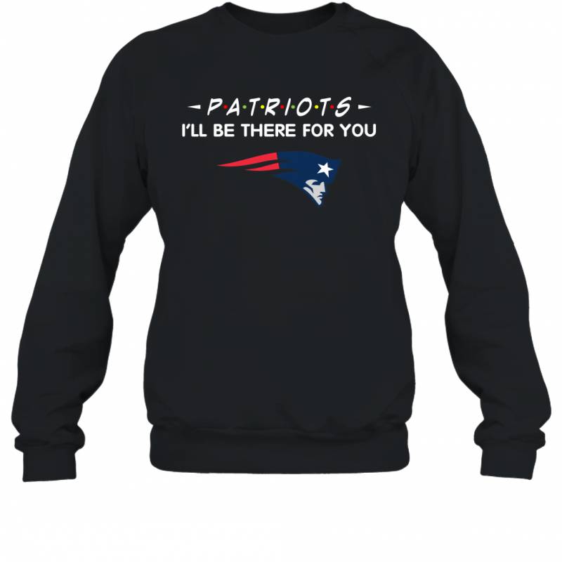 Patriots I’ll Be There For You New England Patriots T Shirt Sweatshirt