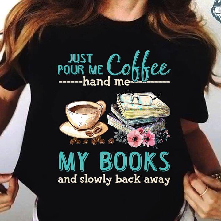 Just Pour Me Coffee Hand Me My Books And Slowly Back Away For Book Lover T Shirt