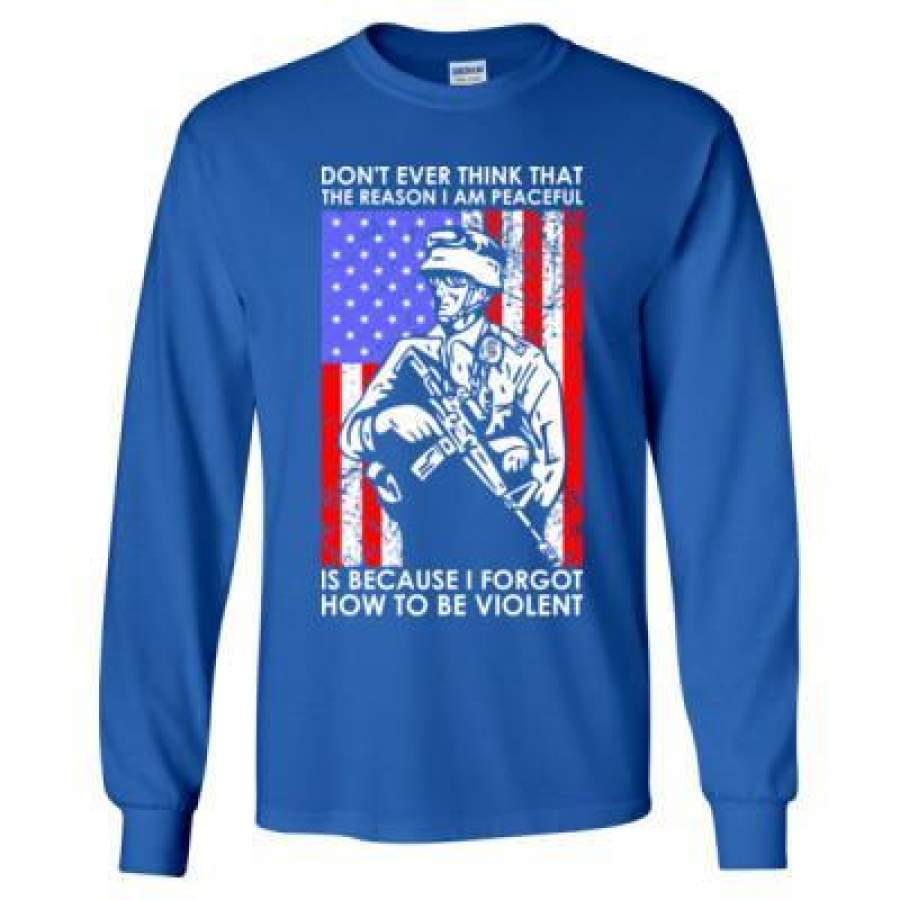 AGR Dont Ever Think That The Reason I Peaceful Is Because I Forgot How To Be Violent Veteran – Long Sleeve T-Shirt