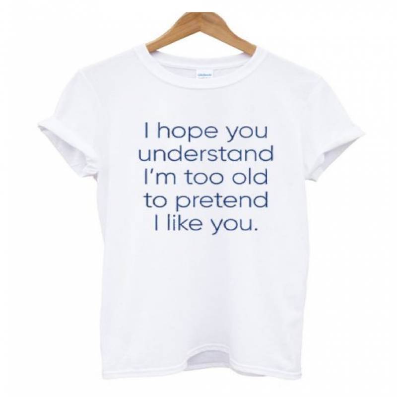 I Hope You Understand I’m Too Old To Pretend I Like You T-shirt