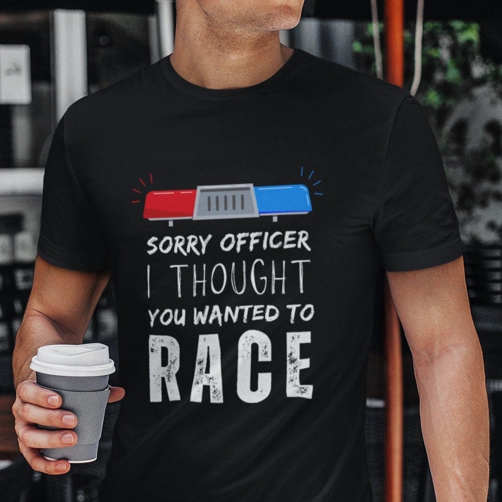 Sorry Officer I Thought You Wanted To Race Funny Shirt | Car Guy Shirt, Car Lover Shirt, Car Enthusiast Gift, Gift for Car Guy, Police Car