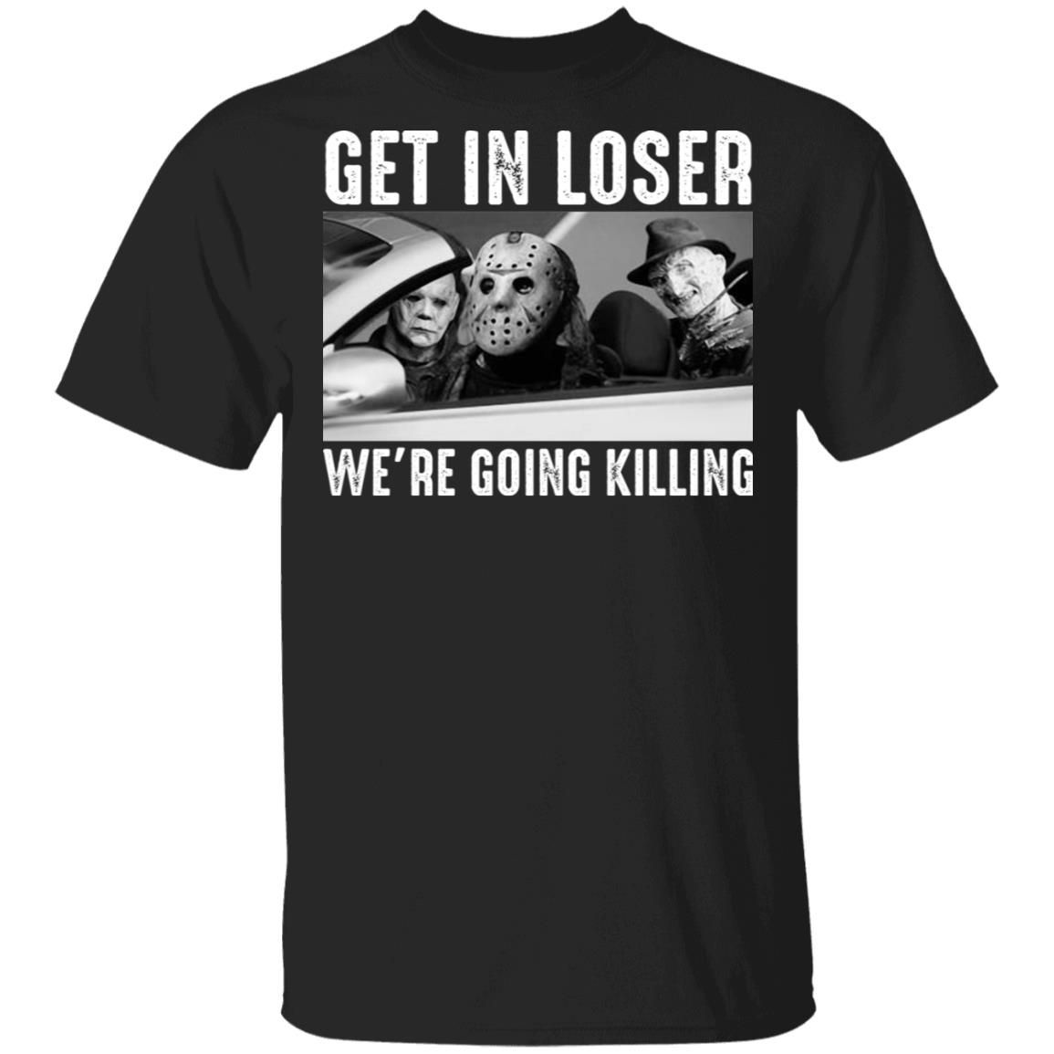 Michael Myers Freddy Krueger Jason Voorhees Get In Loser WeâRe Going Killing Shirt Halloween Gifts