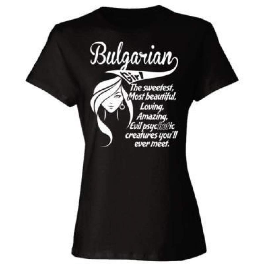 AGR Bulgarian Girl The Sweetest Most Beautiful Loving Amazing Evil Psychotic Creatures You Will Ever Meet – Ladies’ Cotton T-Shirt