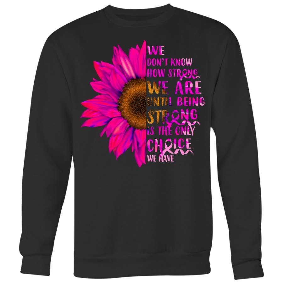 Breast Cancer Awareness Shirt, We Don’t Know How Strong We Are Until Being Strong Is The Only Choice We Have Shirt