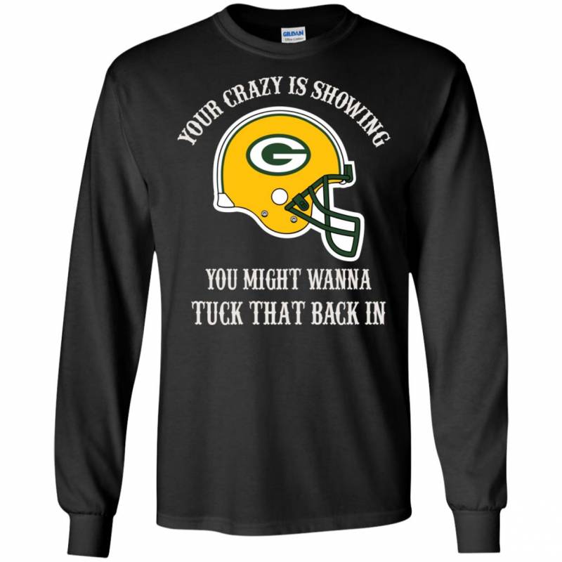 Your Crazy is Showing You might wanna Tuck That Back In Green Bay Packers Shirts Hoodie V-neck tank Top