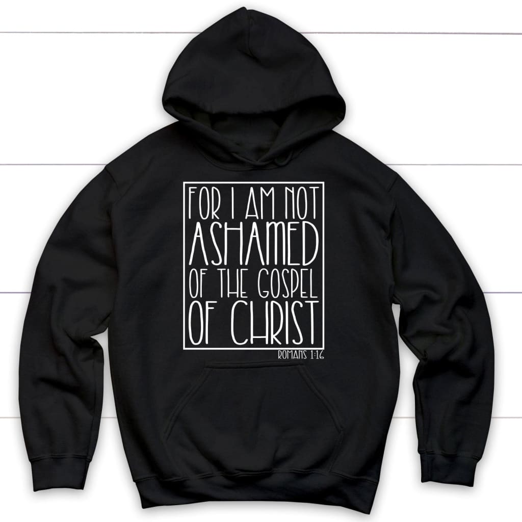 For I Am Not Ashamed Of The Gospel Of Christ Romans 1:16 Hoodie, Christian Hoodies