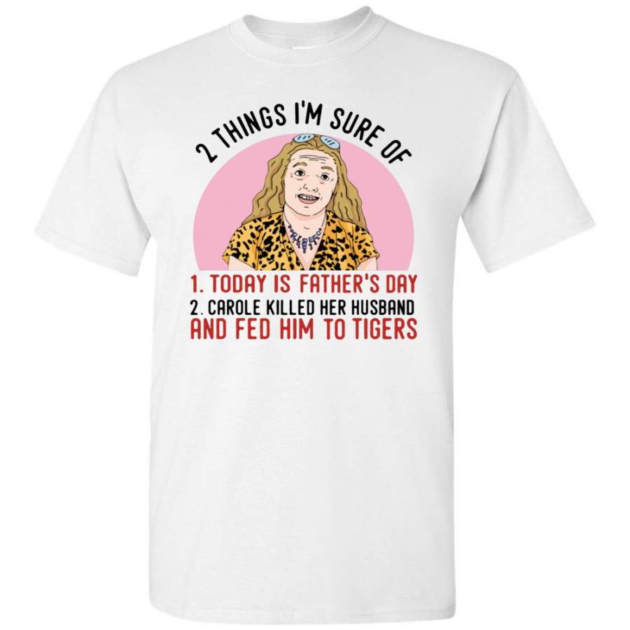 2 Things I’m Sure Today Is Father’s Day Carole Killed Her Husband Fed Him To Tigers Gift T Shirt