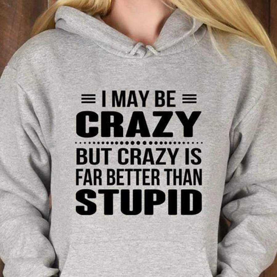 I May Be Crazy But Crazy Is Far Better Than Stupid Hoodie