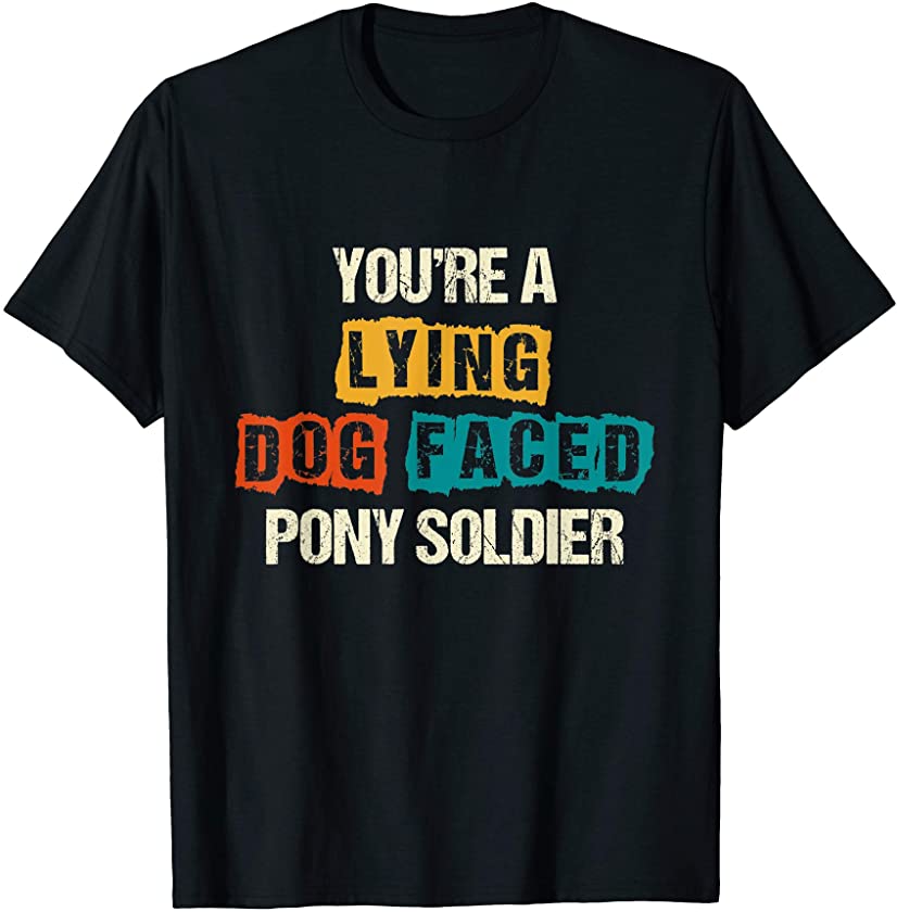 You’re A Lying Dog Faced Pony Soldier – Sarcastic Quote Fun T-Shirt