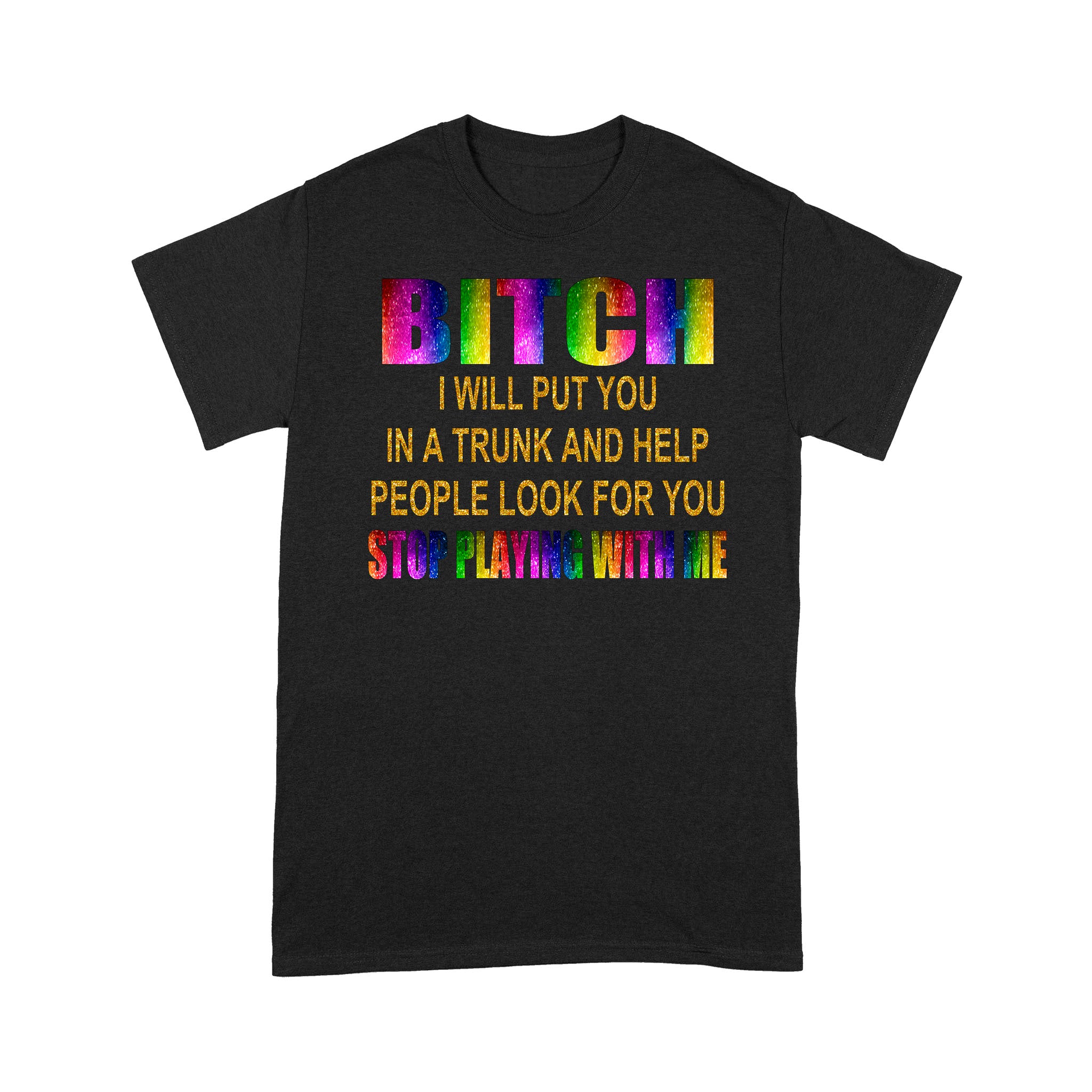 Bitch I Will Put You In A Trunk And Help People Look For You Stop Playing With Me T-Shirt