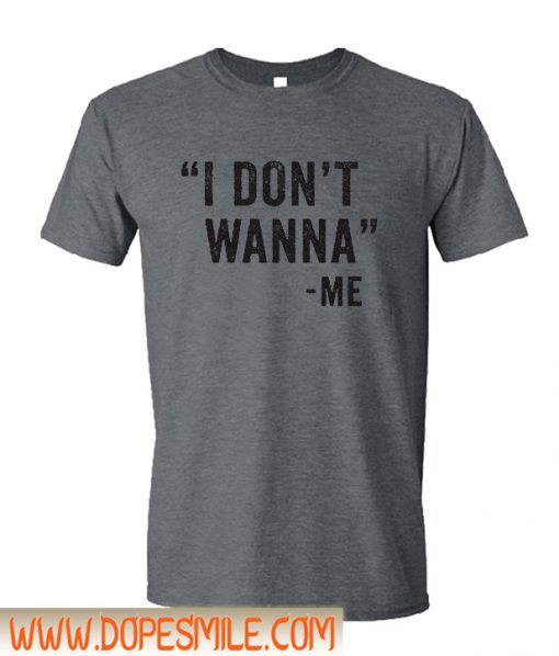 I Don’t Wanna t Shirt