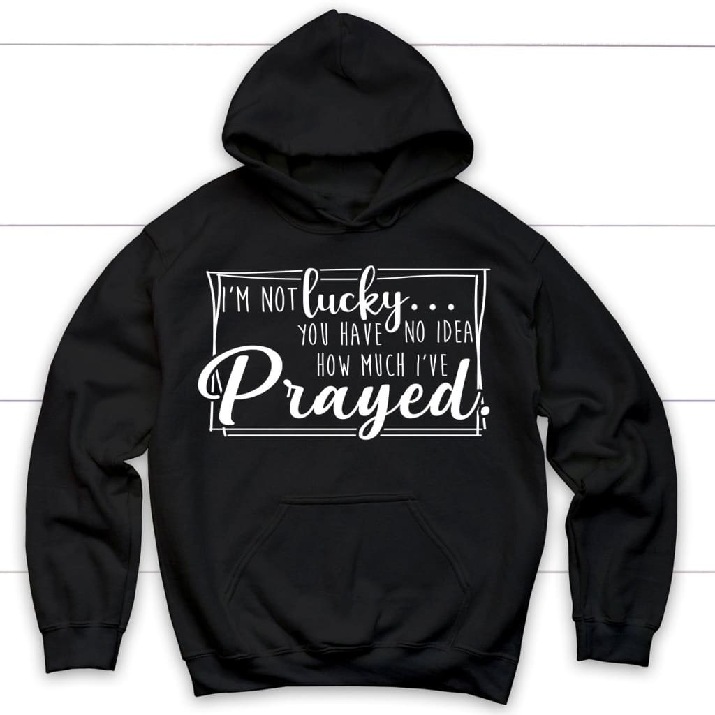 I’M Not Lucky You Have No Idea How Much I’Ve Prayed Christian Hoodie