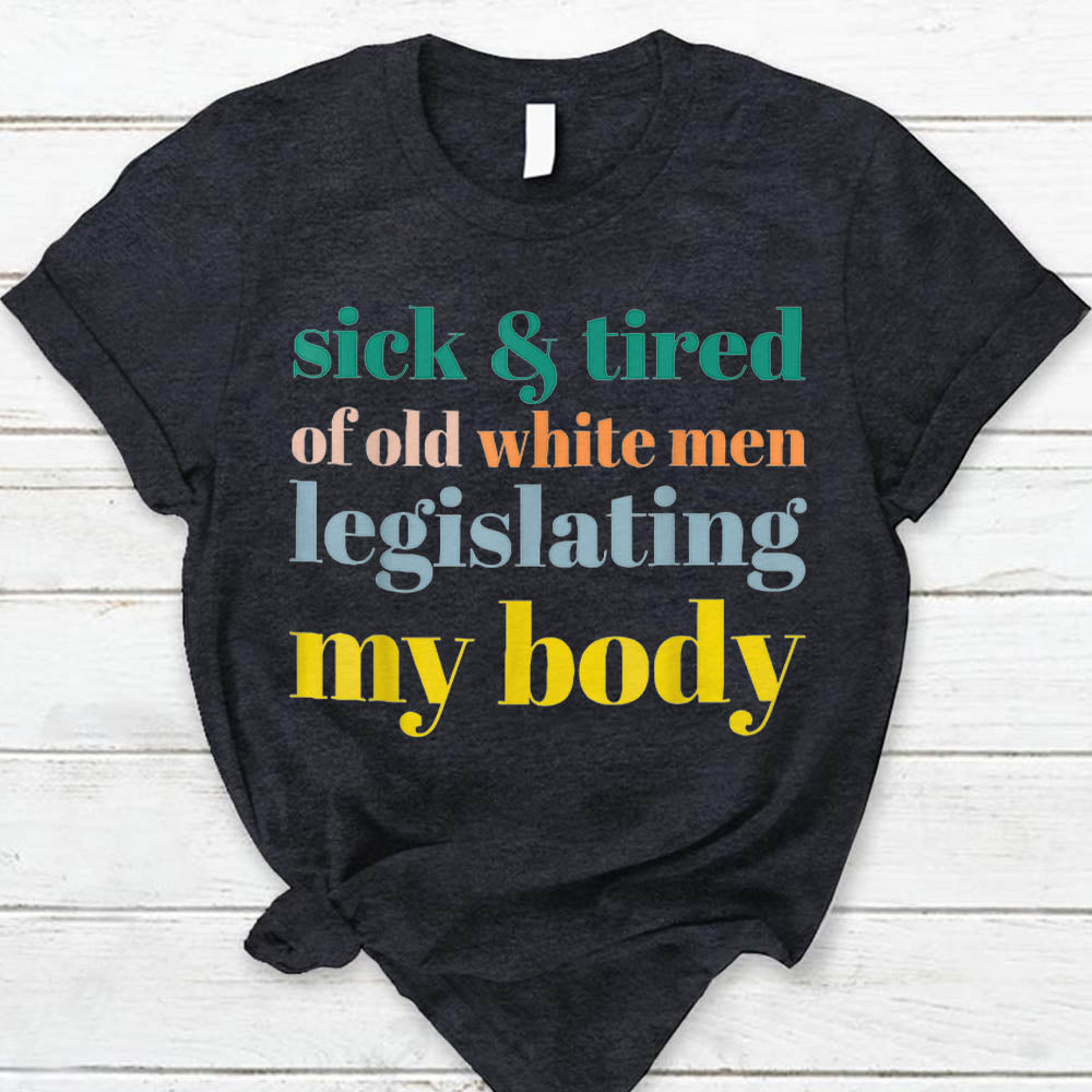 Sick And Tired Of Old White Men Legislating My Body Shirt