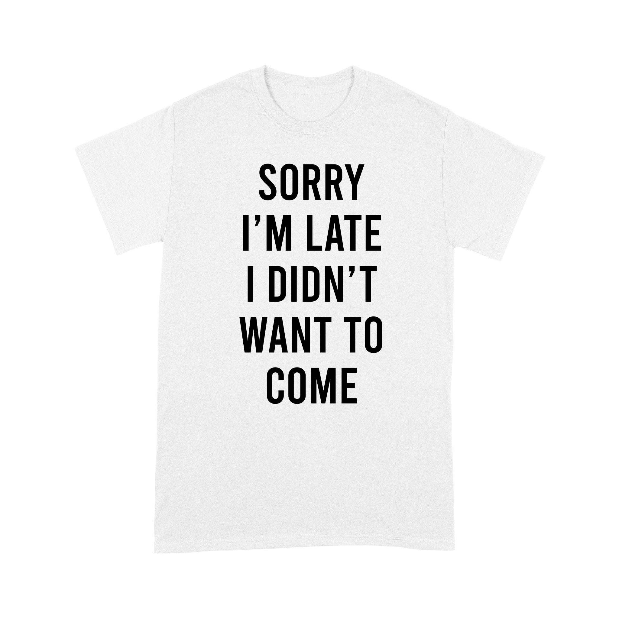 Sorry I’m Late I Didn’t Want To Come – Standard T-shirt