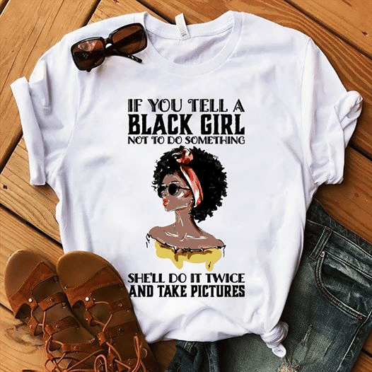 Black queen If you tell a black girl not to do something she’ll do it twice and take pictures T shirt hoodie sweater VH3