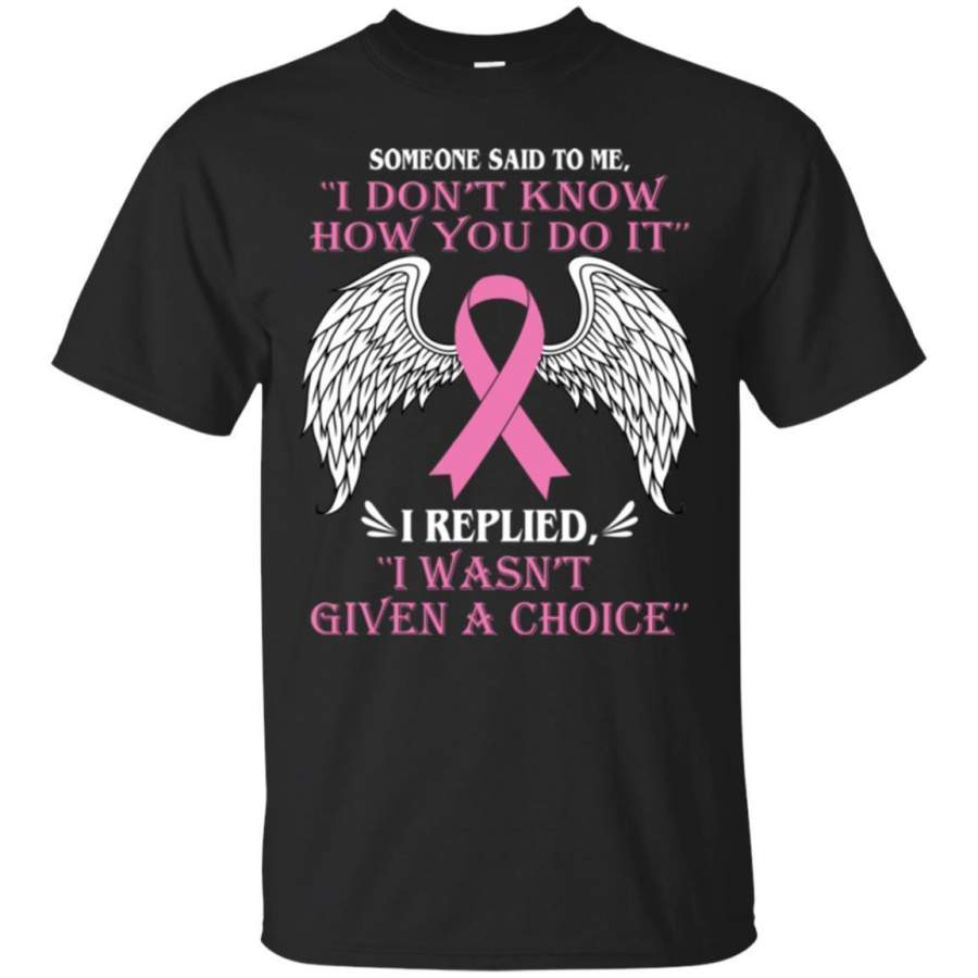 Someone Said To Me I Don’t Know How You Do It I Replied I Wasn’t Given A Choice Breast Cancer Shirts