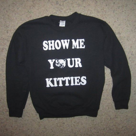 sweatshirt show me your kitties funny shirt guys girls mens womens cats cat kittens offensive graphic titties tits boobs hilarious cute top