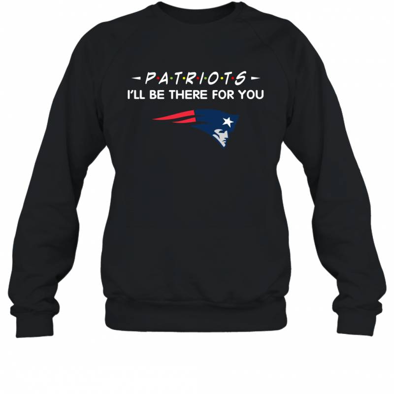 Patriots I’ll Be There For You New England Patriots Sweatshirt