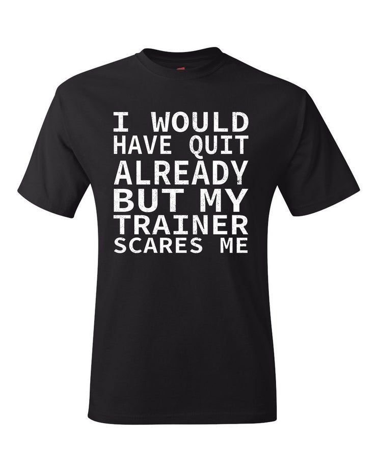 I Would Have Quit Already But My Trainer Scares Me Gym Funny Workout Single Shirt